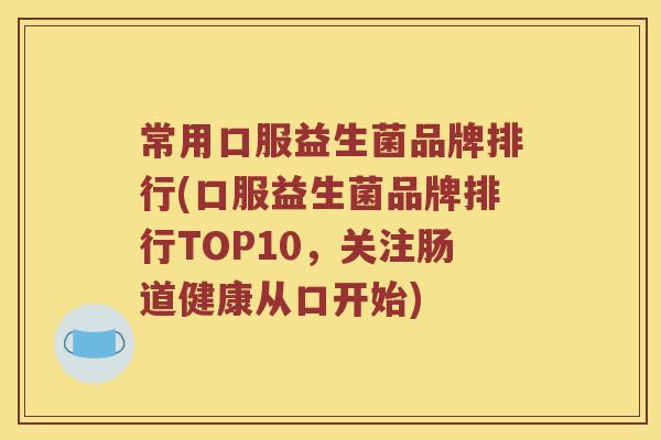 常用口服益生菌品牌排行(口服益生菌品牌排行TOP10，关注肠道健康从口开始)