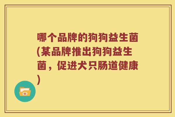 哪个品牌的狗狗益生菌(某品牌推出狗狗益生菌，促进犬只肠道健康)