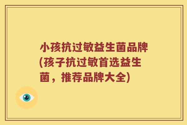 小孩抗过敏益生菌品牌(孩子抗过敏首选益生菌，推荐品牌大全)