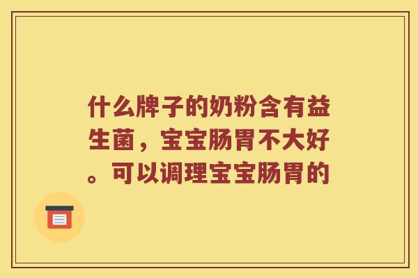 什么牌子的奶粉含有益生菌，宝宝肠胃不大好。可以调理宝宝肠胃的