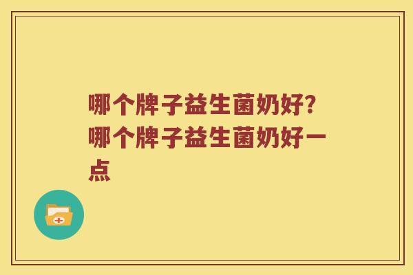 哪个牌子益生菌奶好?哪个牌子益生菌奶好一点 哪个牌子益生菌奶好?哪个牌子益生菌奶好一点