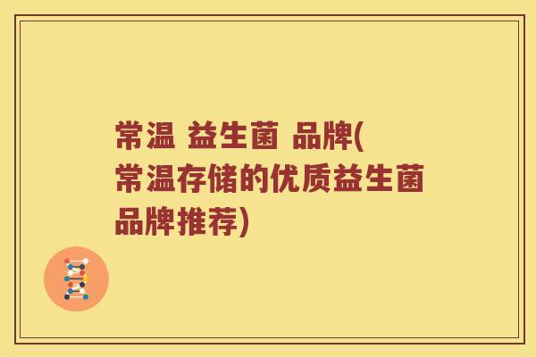 常温 益生菌 品牌(常温存储的优质益生菌品牌推荐)
