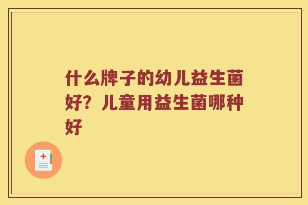 什么牌子的幼儿益生菌好?儿童用益生菌哪种好 什么牌子的幼儿益生菌好?儿童用益生菌哪种好