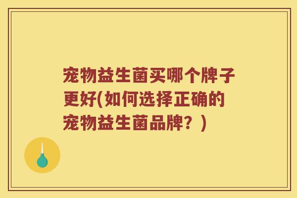 宠物益生菌买哪个牌子更好(如何选择正确的宠物益生菌品牌？)
