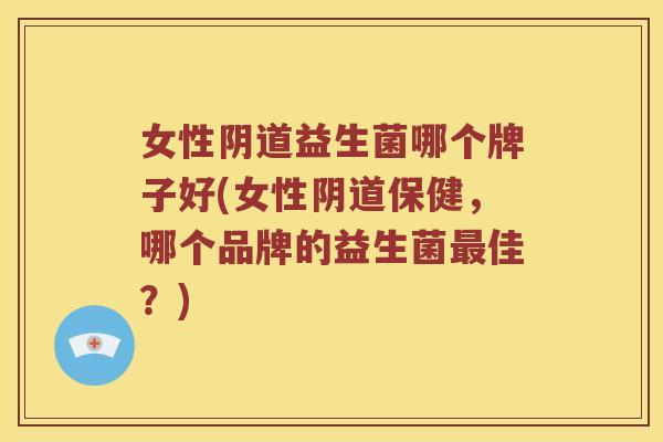 女性阴道益生菌哪个牌子好(女性阴道保健，哪个品牌的益生菌最佳？)