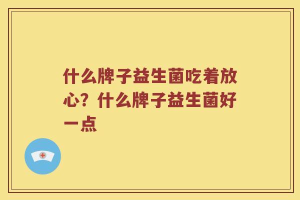什么牌子益生菌吃着放心？什么牌子益生菌好一点