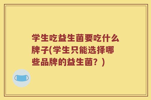 学生吃益生菌要吃什么牌子(学生只能选择哪些品牌的益生菌？)