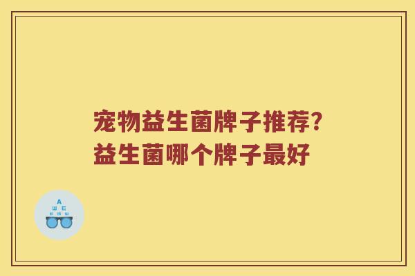 宠物益生菌牌子推荐？益生菌哪个牌子最好