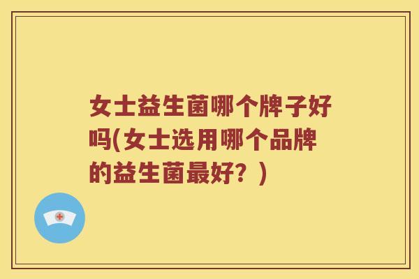 女士益生菌哪个牌子好吗(女士选用哪个品牌的益生菌最好？)
