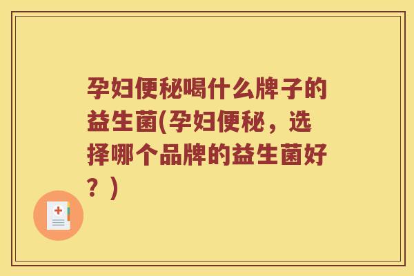 孕妇便秘喝什么牌子的益生菌(孕妇便秘，选择哪个品牌的益生菌好？)