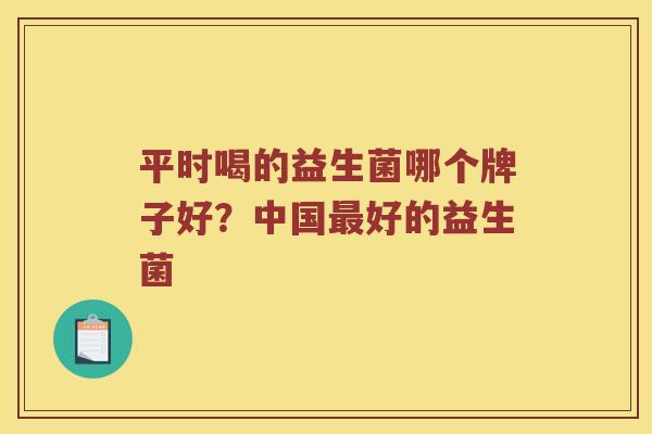 平时喝的益生菌哪个牌子好？中国最好的益生菌