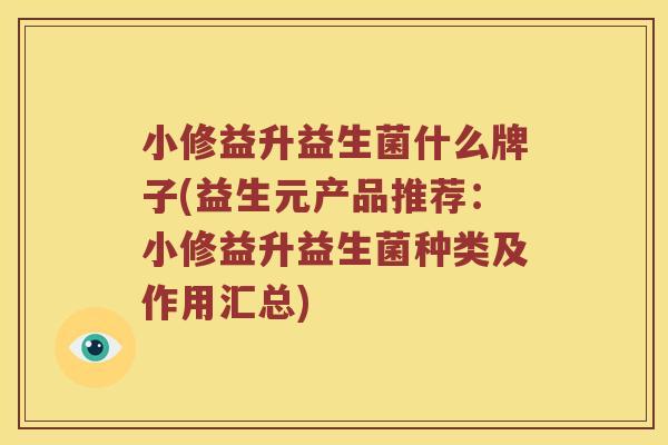 小修益升益生菌什么牌子(益生元产品推荐：小修益升益生菌种类及作用汇总)