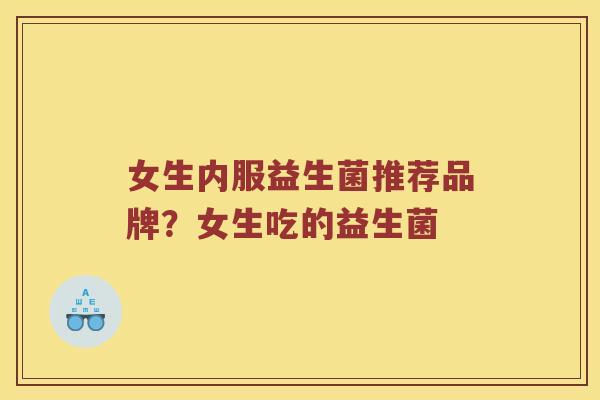 女生内服益生菌推荐品牌？女生吃的益生菌