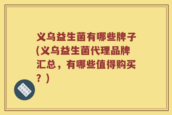 义乌益生菌有哪些牌子(义乌益生菌代理品牌汇总，有哪些值得购买？)