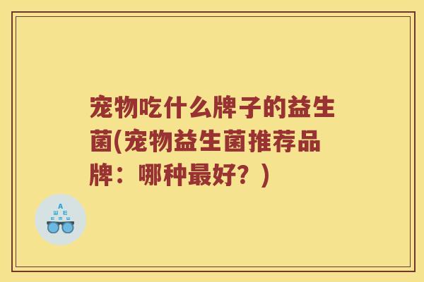 宠物吃什么牌子的益生菌(宠物益生菌推荐品牌：哪种最好？)
