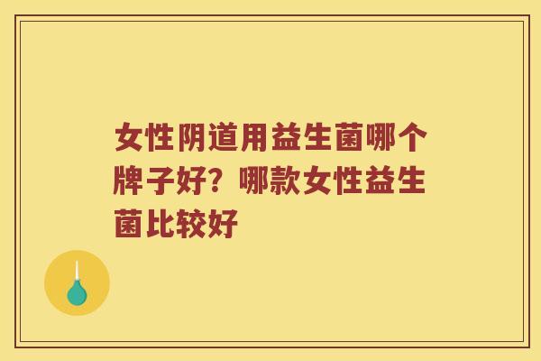 女性阴道用益生菌哪个牌子好？哪款女性益生菌比较好