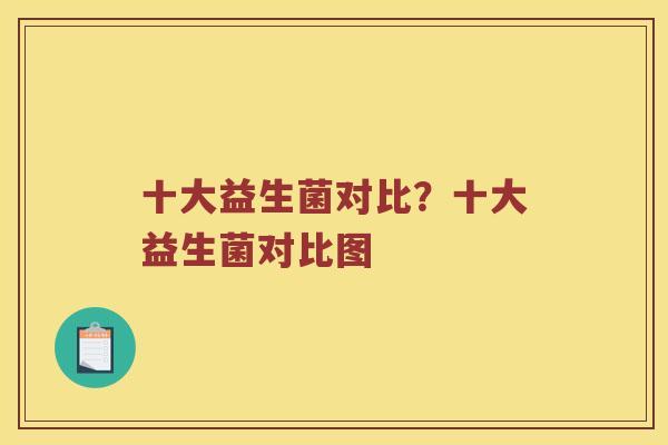 十大益生菌对比？十大益生菌对比图