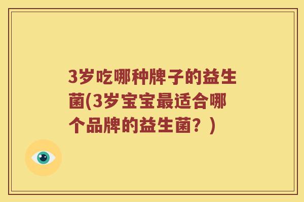 3岁吃哪种牌子的益生菌(3岁宝宝最适合哪个品牌的益生菌？)