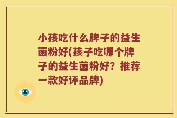 小孩吃什么牌子的益生菌粉好(孩子吃哪个牌子的益生菌粉好？推荐一款好评品牌)