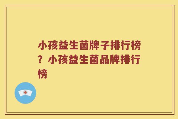 小孩益生菌牌子排行榜?小孩益生菌品牌排行榜 小孩益生菌牌子排行榜?小孩益生菌品牌排行榜
