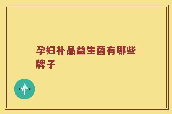 孕妇补品益生菌有哪些牌子