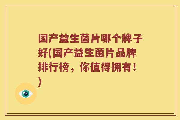 国产益生菌片哪个牌子好(国产益生菌片品牌排行榜，你值得拥有！)
