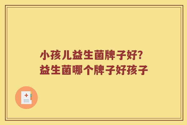 小孩儿益生菌牌子好？益生菌哪个牌子好孩子