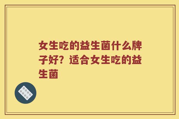 女生吃的益生菌什么牌子好?适合女生吃的益生菌 女生吃的益生菌什么牌子好?适合女生吃的益生菌