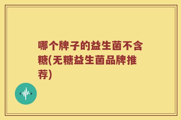 哪个牌子的益生菌不含糖(无糖益生菌品牌推荐)