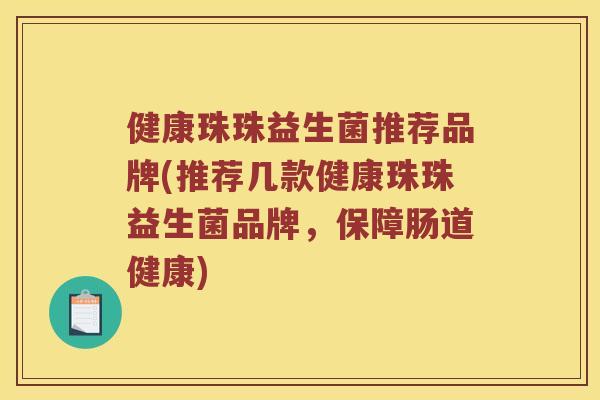 健康珠珠益生菌推荐品牌(推荐几款健康珠珠益生菌品牌，保障肠道健康)