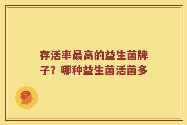 存活率最高的益生菌牌子？哪种益生菌活菌多