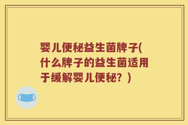 婴儿便秘益生菌牌子(什么牌子的益生菌适用于缓解婴儿便秘？)