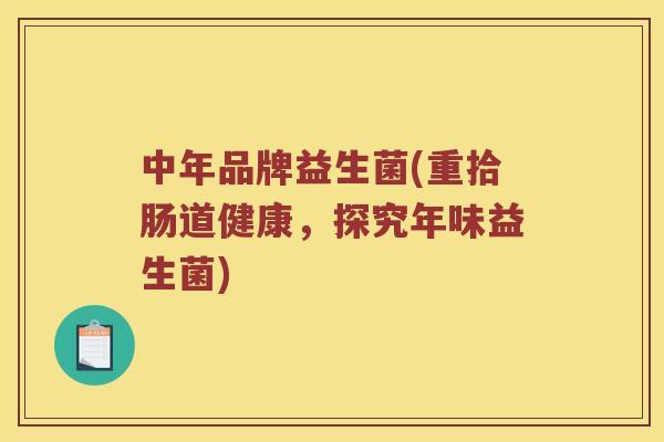 中年品牌益生菌(重拾肠道健康，探究年味益生菌)