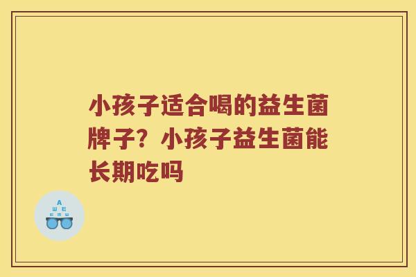 小孩子适合喝的益生菌牌子？小孩子益生菌能长期吃吗