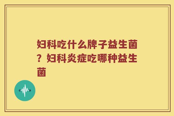 妇科吃什么牌子益生菌？妇科炎症吃哪种益生菌