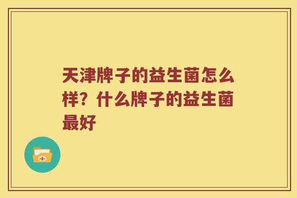 天津牌子的益生菌怎么样？什么牌子的益生菌最好