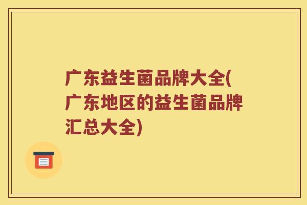 广东益生菌品牌大全(广东地区的益生菌品牌汇总大全)