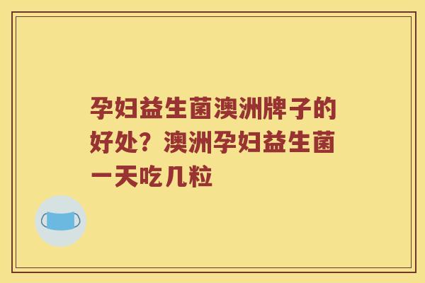 孕妇益生菌澳洲牌子的好处？澳洲孕妇益生菌一天吃几粒
