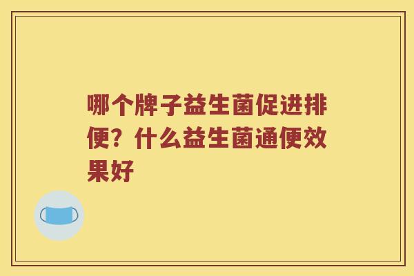 哪个牌子益生菌促进排便？什么益生菌通便效果好