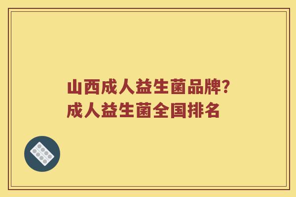 山西成人益生菌品牌？成人益生菌全国排名