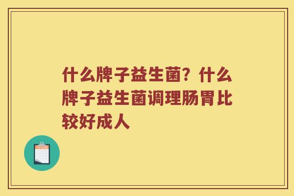 什么牌子益生菌？什么牌子益生菌调理肠胃比较好成人
