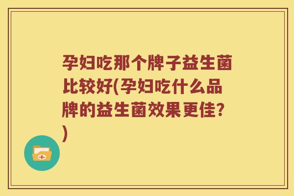 孕妇吃那个牌子益生菌比较好(孕妇吃什么品牌的益生菌效果更佳？)
