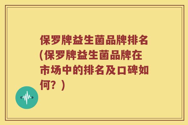保罗牌益生菌品牌排名(保罗牌益生菌品牌在市场中的排名及口碑如何？)