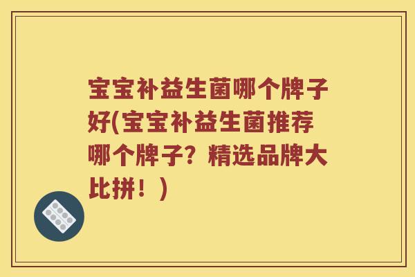 宝宝补益生菌哪个牌子好(宝宝补益生菌推荐哪个牌子？精选品牌大比拼！)