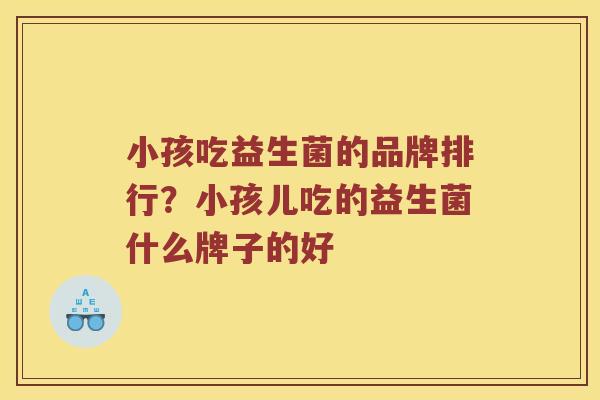 小孩吃益生菌的品牌排行？小孩儿吃的益生菌什么牌子的好