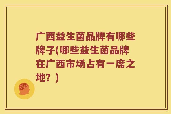 广西益生菌品牌有哪些牌子(哪些益生菌品牌在广西市场占有一席之地？)