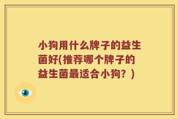 小狗用什么牌子的益生菌好(推荐哪个牌子的益生菌最适合小狗？)