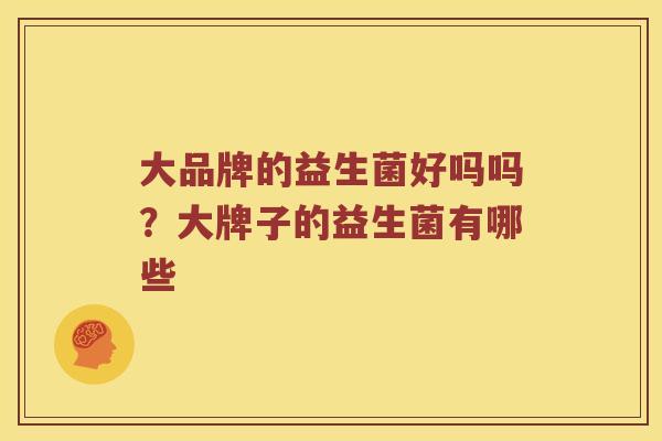 大品牌的益生菌好吗吗？大牌子的益生菌有哪些