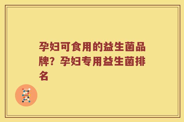 孕妇可食用的益生菌品牌？孕妇专用益生菌排名