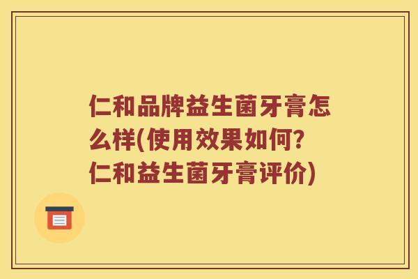 仁和品牌益生菌牙膏怎么样(使用效果如何？仁和益生菌牙膏评价)